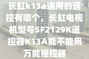 长虹k13a通用的遥控有哪个，长虹电视机型号SF2129K遥控器K13A能不能用万能摇控器