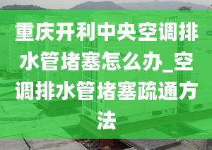 重庆开利中央空调排水管堵塞怎么办_空调排水管堵塞疏通方法