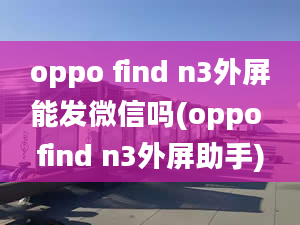 oppo find n3外屏能发微信吗(oppo find n3外屏助手)