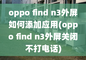 oppo find n3外屏如何添加应用(oppo find n3外屏关闭不打电话)
