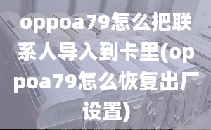 oppoa79怎么把联系人导入到卡里(oppoa79怎么恢复出厂设置)