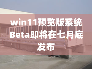 win11预览版系统Beta即将在七月底发布