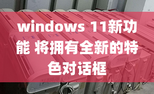 windows 11新功能 将拥有全新的特色对话框