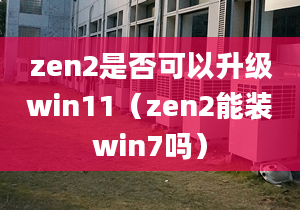 zen2是否可以升级win11（zen2能装win7吗）