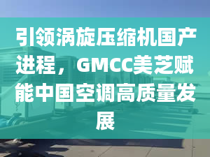 引领涡旋压缩机国产进程，GMCC美芝赋能中国空调高质量发展