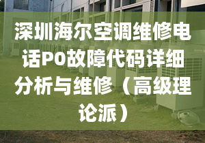 深圳海尔空调维修电话P0故障代码详细分析与维修（高级理论派）