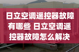 日立空调遥控器故障有哪些 日立空调遥控器故障怎么解决