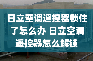 日立空调遥控器锁住了怎么办 日立空调遥控器怎么解锁