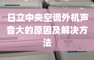 日立中央空调外机声音大的原因及解决方法