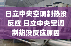 日立中央空调制热没反应 日立中央空调制热没反应原因