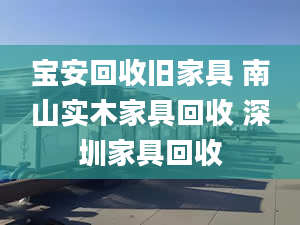 宝安回收旧家具 南山实木家具回收 深圳家具回收