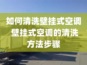 如何清洗壁挂式空调 壁挂式空调的清洗方法步骤