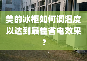 美的冰柜如何调温度以达到最佳省电效果？