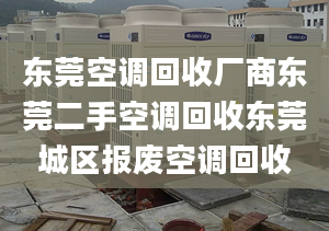 东莞空调回收厂商东莞二手空调回收东莞城区报废空调回收