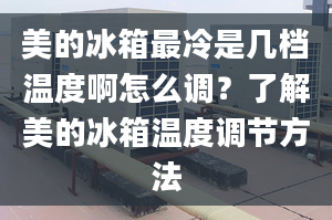 美的冰箱最冷是几档温度啊怎么调？了解美的冰箱温度调节方法