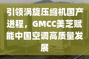 引领涡旋压缩机国产进程，GMCC美芝赋能中国空调高质量发展
