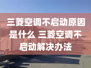 三菱空调不启动原因是什么 三菱空调不启动解决办法