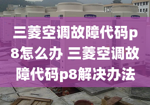 三菱空调故障代码p8怎么办 三菱空调故障代码p8解决办法