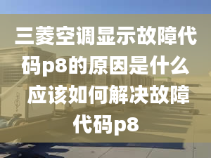 三菱空调显示故障代码p8的原因是什么 应该如何解决故障代码p8