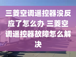 三菱空调遥控器没反应了怎么办 三菱空调遥控器故障怎么解决