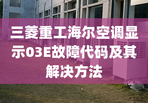 三菱重工海尔空调显示03E故障代码及其解决方法