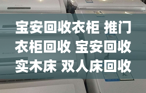 宝安回收衣柜 推门衣柜回收 宝安回收实木床 双人床回收