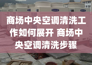 商场中央空调清洗工作如何展开 商场中央空调清洗步骤