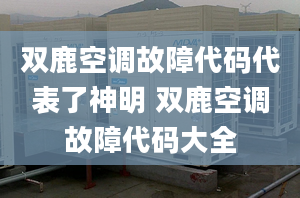 双鹿空调故障代码代表了神明 双鹿空调故障代码大全