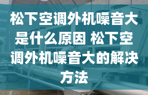 松下空调外机噪音大是什么原因 松下空调外机噪音大的解决方法