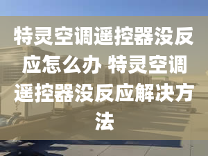 特灵空调遥控器没反应怎么办 特灵空调遥控器没反应解决方法