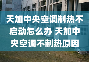 天加中央空调制热不启动怎么办 天加中央空调不制热原因