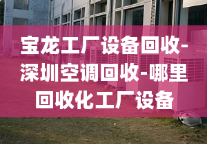 宝龙工厂设备回收-深圳空调回收-哪里回收化工厂设备