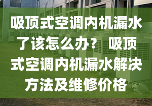 吸顶式空调内机漏水了该怎么办？ 吸顶式空调内机漏水解决方法及维修价格