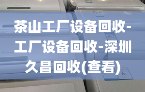 茶山工厂设备回收-工厂设备回收-深圳久昌回收(查看)