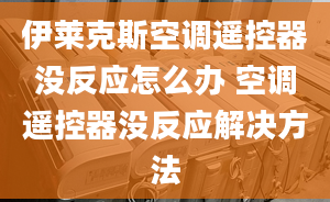 伊莱克斯空调遥控器没反应怎么办 空调遥控器没反应解决方法