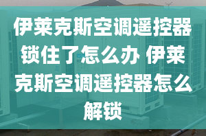 伊莱克斯空调遥控器锁住了怎么办 伊莱克斯空调遥控器怎么解锁