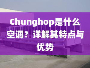Chunghop是什么空调？详解其特点与优势