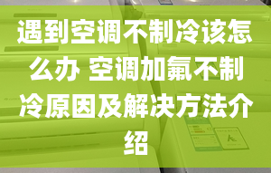 遇到空调不制冷该怎么办 空调加氟不制冷原因及解决方法介绍