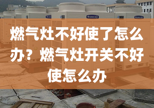 燃气灶不好使了怎么办？燃气灶开关不好使怎么办