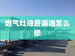 燃气灶抽屉漏油怎么修