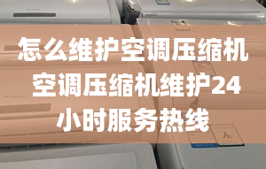 怎么维护空调压缩机 空调压缩机维护24小时服务热线