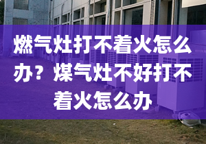 燃气灶打不着火怎么办？煤气灶不好打不着火怎么办