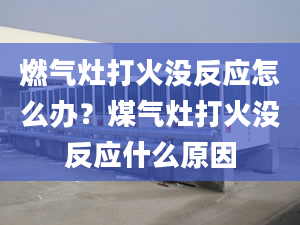 燃气灶打火没反应怎么办？煤气灶打火没反应什么原因