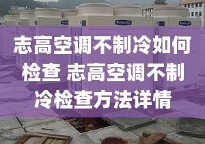 志高空调不制冷如何检查 志高空调不制冷检查方法详情