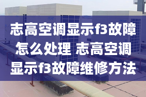 志高空调显示f3故障怎么处理 志高空调显示f3故障维修方法