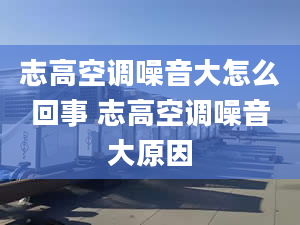 志高空调噪音大怎么回事 志高空调噪音大原因