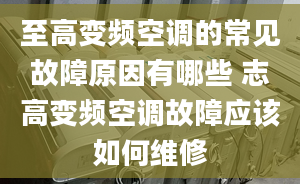 至高变频空调的常见故障原因有哪些 志高变频空调故障应该如何维修