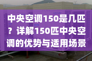 中央空调150是几匹？详解150匹中央空调的优势与适用场景