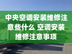 中央空调安装维修注意些什么 空调安装维修注意事项