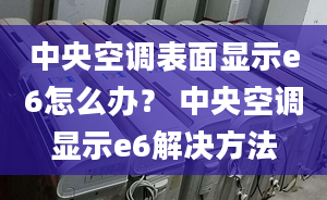 中央空调表面显示e6怎么办？ 中央空调显示e6解决方法